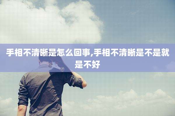 手相不清晰是怎么回事,手相不清晰是不是就是不好