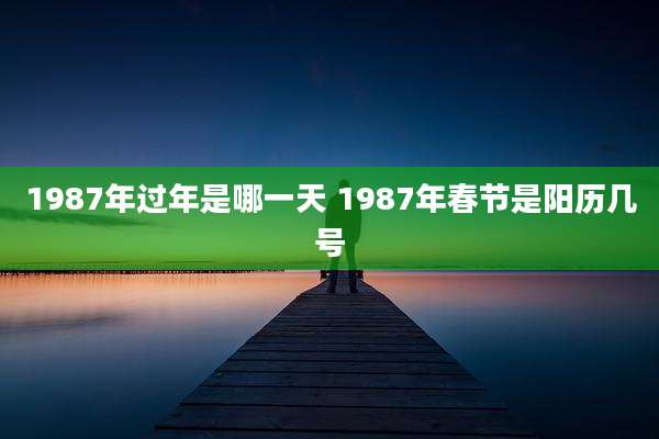 1987年过年是哪一天 1987年春节是阳历几号