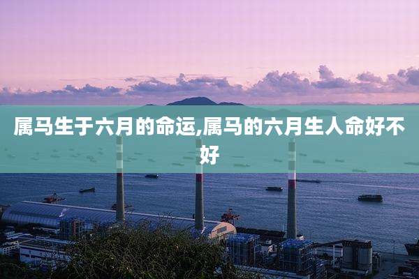 属马生于六月的命运,属马的六月生人命好不好