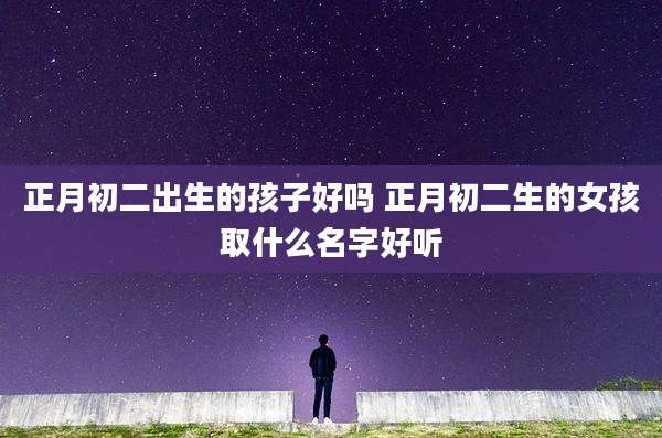 正月初二出生的孩子好吗 正月初二生的女孩取什么名字好听