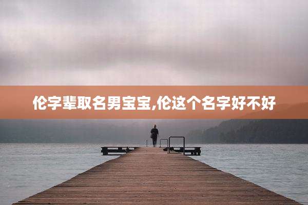伦字辈取名男宝宝,伦这个名字好不好