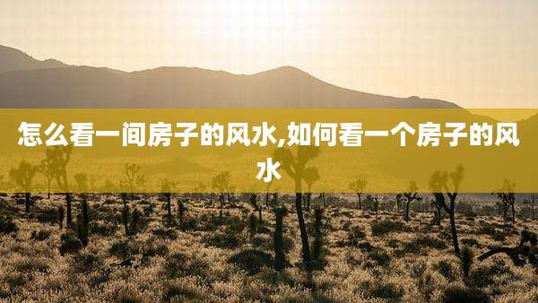 怎么看一间房子的风水,如何看一个房子的风水
