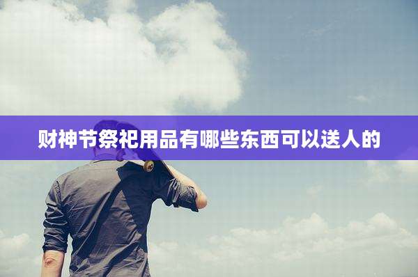 财神节祭祀用品有哪些东西可以送人的