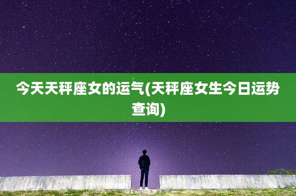 今天天秤座女的运气(天秤座女生今日运势查询)