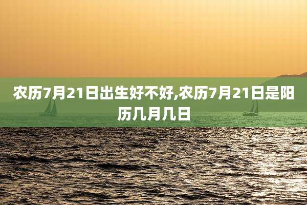 农历7月21日出生好不好,农历7月21日是阳历几月几日