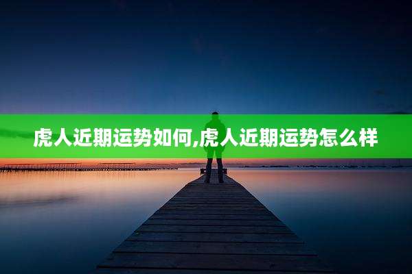 虎人近期运势如何,虎人近期运势怎么样