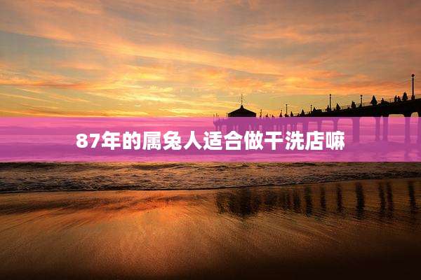 87年的属兔人适合做干洗店嘛