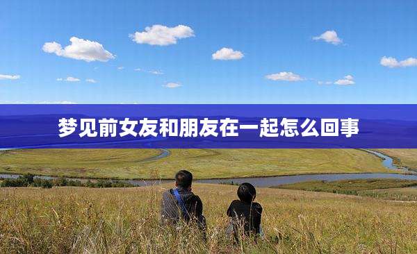 梦见前女友和朋友在一起怎么回事