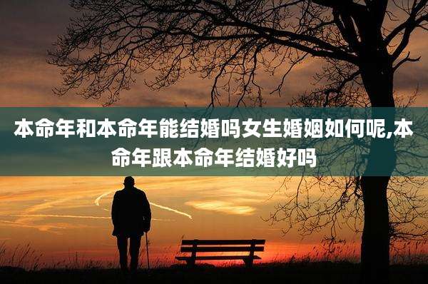 本命年和本命年能结婚吗女生婚姻如何呢,本命年跟本命年结婚好吗