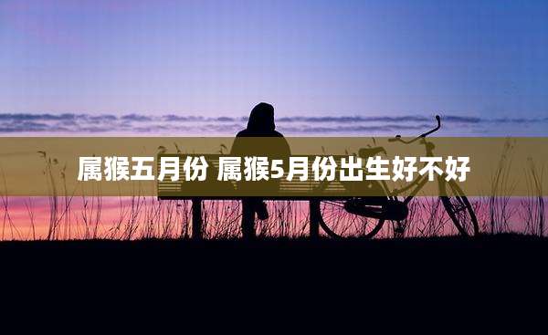 属猴五月份 属猴5月份出生好不好
