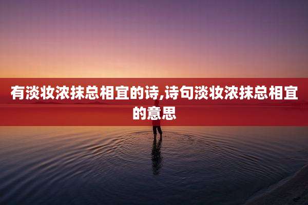 有淡妆浓抹总相宜的诗,诗句淡妆浓抹总相宜的意思