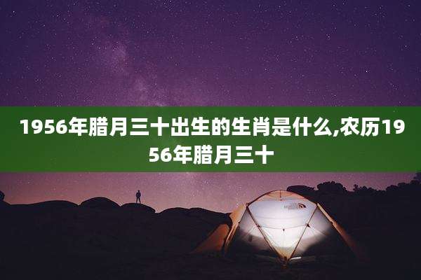 1956年腊月三十出生的生肖是什么,农历1956年腊月三十