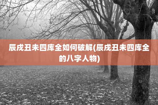 辰戌丑未四库全如何破解(辰戌丑未四库全的八字人物)