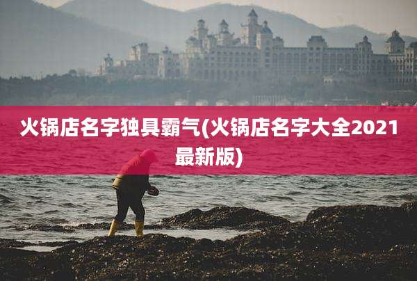 火锅店名字独具霸气(火锅店名字大全2021最新版)