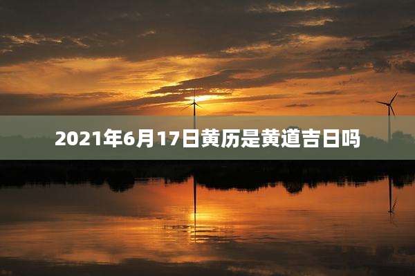 2021年6月17日黄历是黄道吉日吗