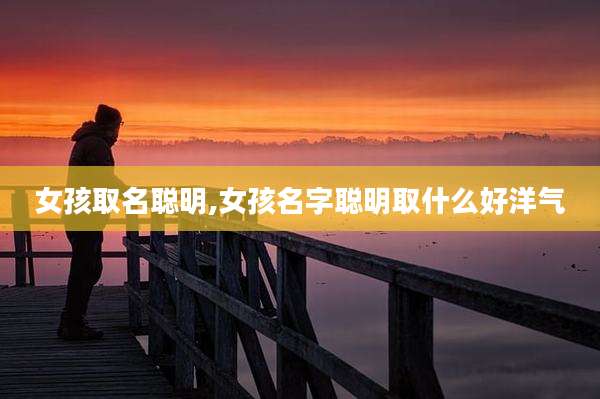 女孩取名聪明,女孩名字聪明取什么好洋气