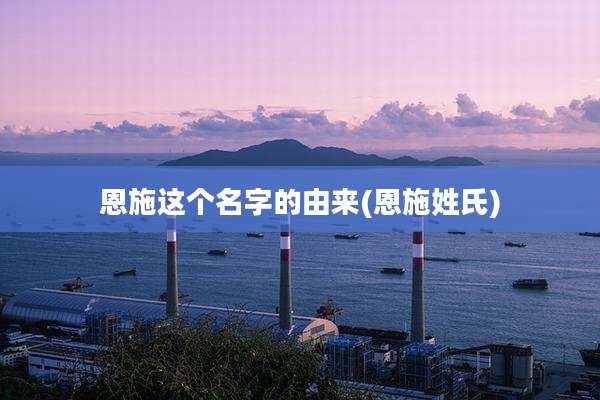 恩施这个名字的由来(恩施姓氏)