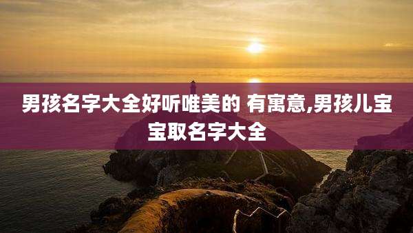 男孩名字大全好听唯美的 有寓意,男孩儿宝宝取名字大全