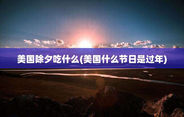 美国除夕吃什么(美国什么节日是过年)