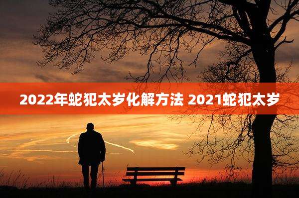 2022年蛇犯太岁化解方法 2021蛇犯太岁