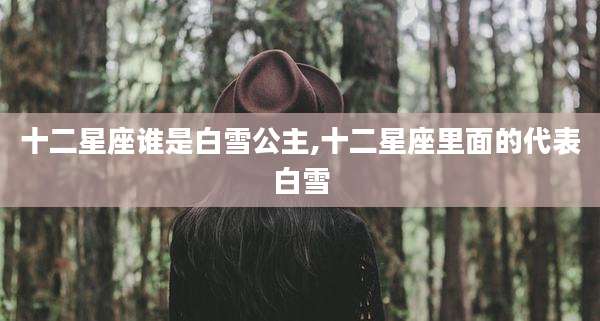 十二星座谁是白雪公主,十二星座里面的代表白雪