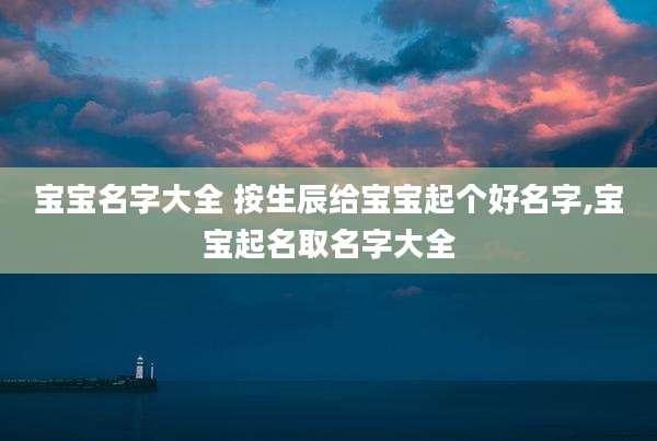 宝宝名字大全 按生辰给宝宝起个好名字,宝宝起名取名字大全