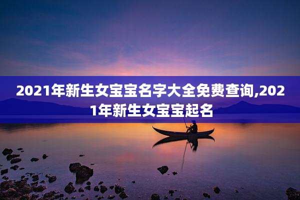 2021年新生女宝宝名字大全免费查询,2021年新生女宝宝起名