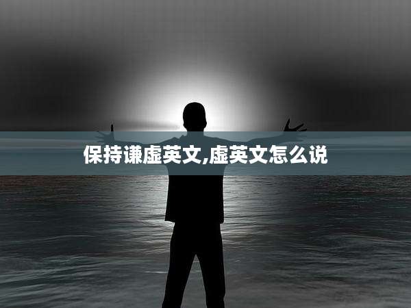 保持谦虚英文,虚英文怎么说