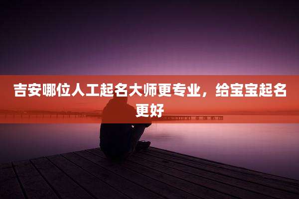 吉安哪位人工起名大师更专业，给宝宝起名更好
