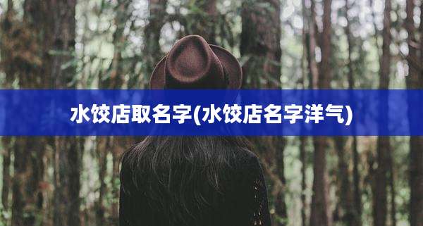 水饺店取名字(水饺店名字洋气)