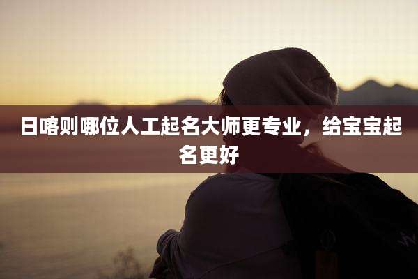 日喀则哪位人工起名大师更专业，给宝宝起名更好