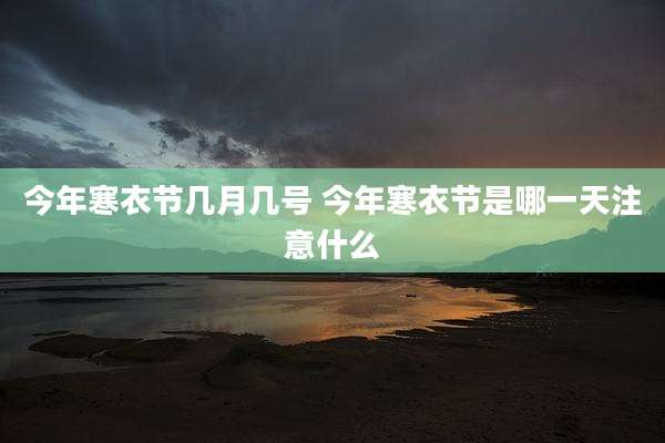 今年寒衣节几月几号 今年寒衣节是哪一天注意什么