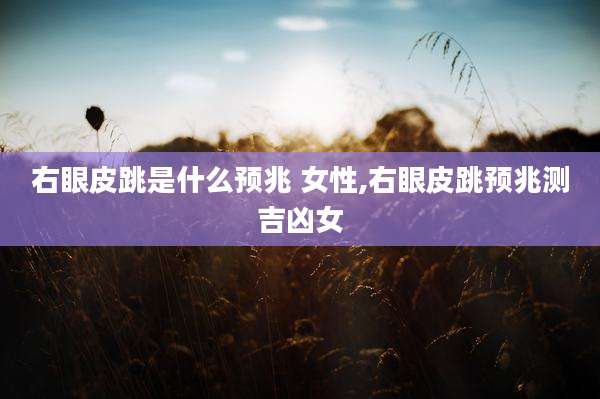 右眼皮跳是什么预兆 女性,右眼皮跳预兆测吉凶女