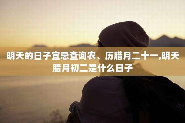 明天的日子宜忌查询农、历腊月二十一,明天腊月初二是什么日子