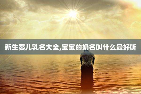 新生婴儿乳名大全,宝宝的奶名叫什么最好听
