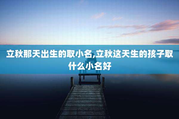 立秋那天出生的取小名,立秋这天生的孩子取什么小名好