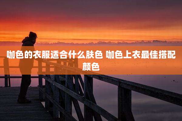 咖色的衣服适合什么肤色 咖色上衣最佳搭配颜色