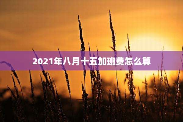 2021年八月十五加班费怎么算