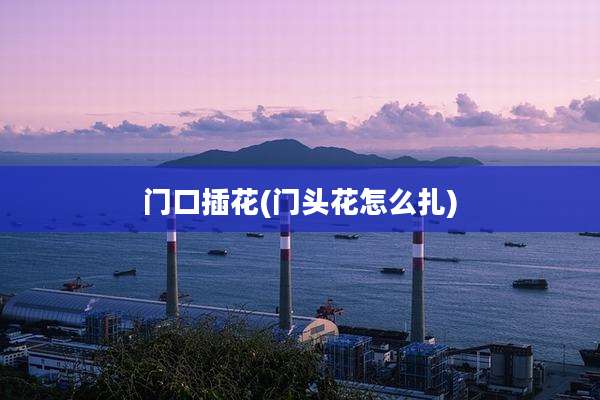 门口插花(门头花怎么扎)