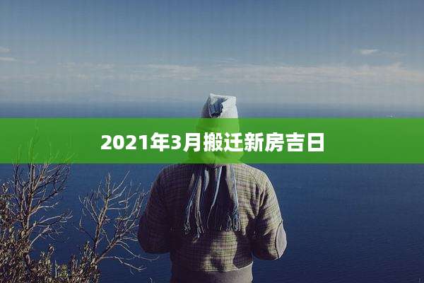 2021年3月搬迁新房吉日