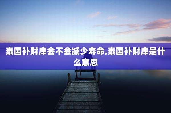 泰国补财库会不会减少寿命,泰国补财库是什么意思