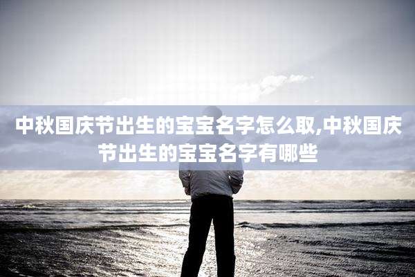 中秋国庆节出生的宝宝名字怎么取,中秋国庆节出生的宝宝名字有哪些