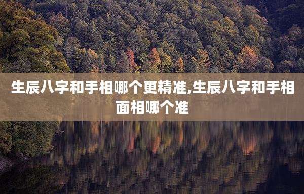 生辰八字和手相哪个更精准,生辰八字和手相面相哪个准