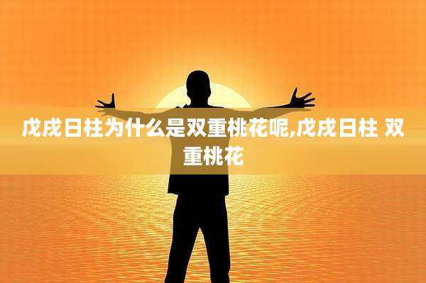 戊戌日柱为什么是双重桃花呢,戊戌日柱 双重桃花