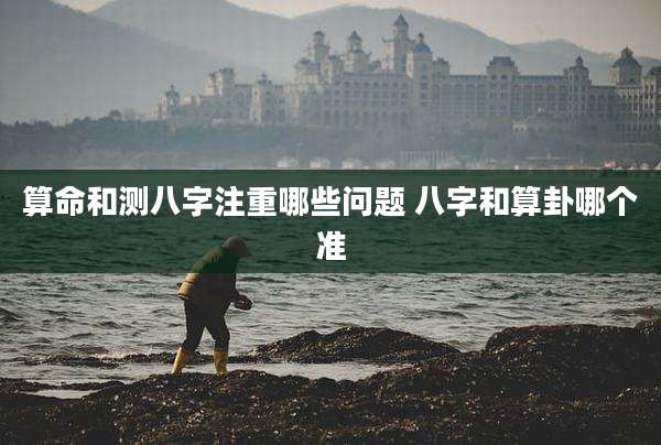 算命和测八字注重哪些问题 八字和算卦哪个准