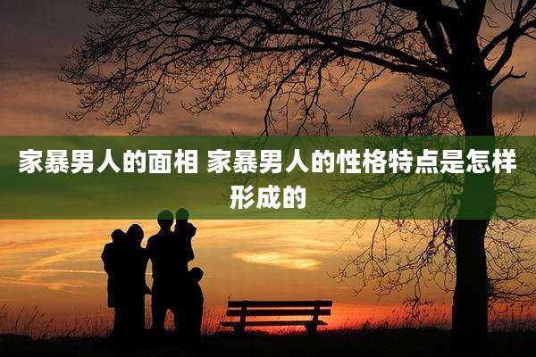 家暴男人的面相 家暴男人的性格特点是怎样形成的