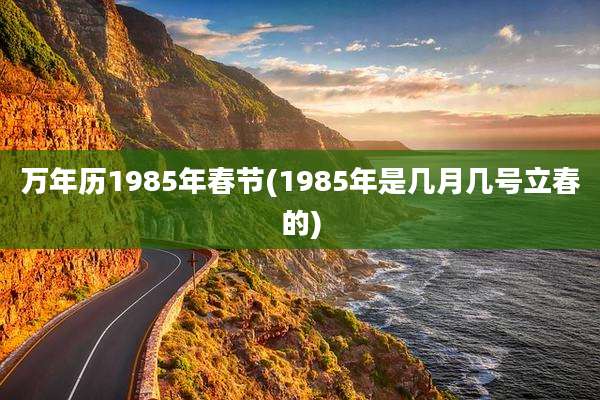 万年历1985年春节(1985年是几月几号立春的)