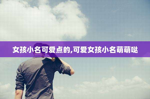 女孩小名可爱点的,可爱女孩小名萌萌哒
