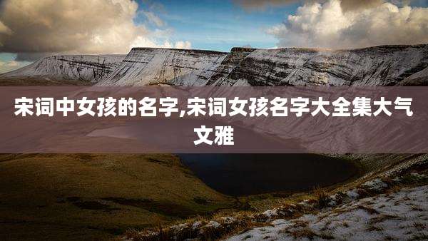 宋词中女孩的名字,宋词女孩名字大全集大气文雅