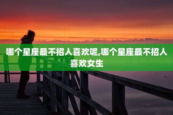 哪个星座最不招人喜欢呢,哪个星座最不招人喜欢女生